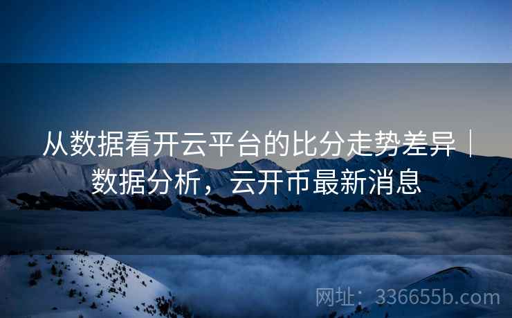 从数据看开云平台的比分走势差异｜数据分析，云开币最新消息