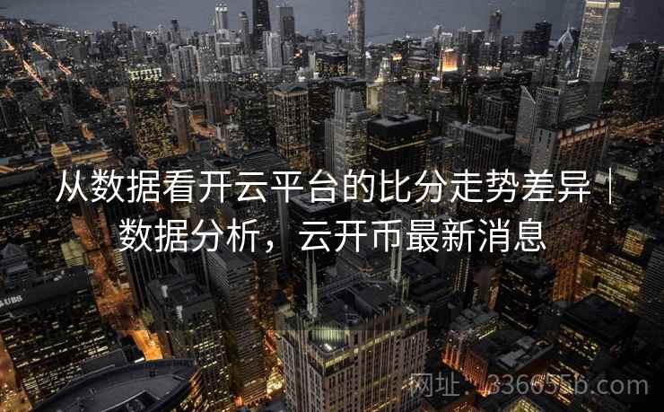 从数据看开云平台的比分走势差异｜数据分析，云开币最新消息