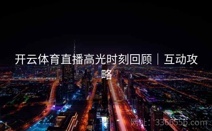 开云体育直播高光时刻回顾|互动攻略