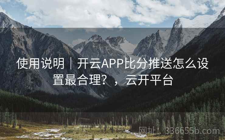 使用说明｜开云APP比分推送怎么设置最合理？，云开平台