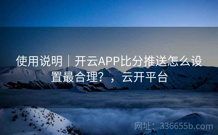 使用说明|开云APP比分推送怎么设置最合理?,云开平台