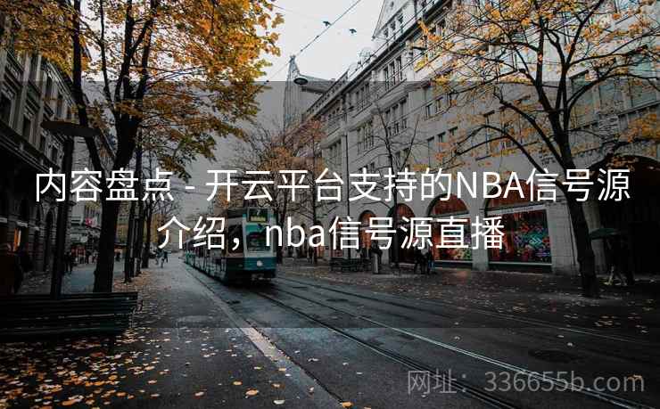 内容盘点 - 开云平台支持的NBA信号源介绍,nba信号源直播