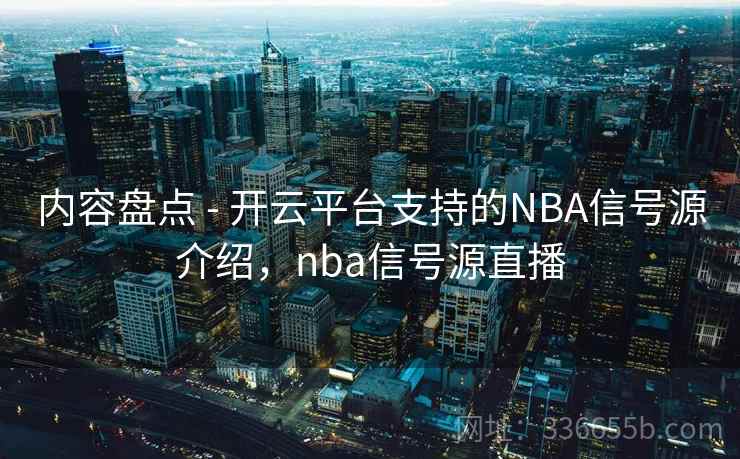 内容盘点 - 开云平台支持的NBA信号源介绍,nba信号源直播