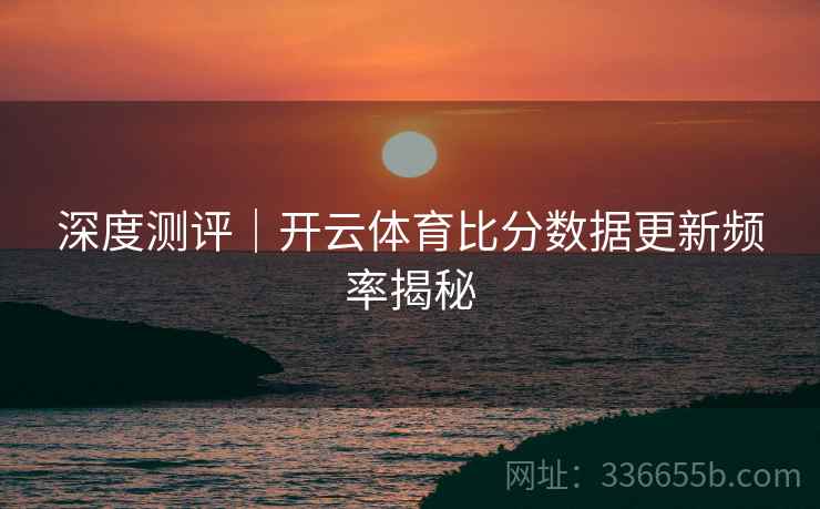 深度测评｜开云体育比分数据更新频率揭秘  第2张