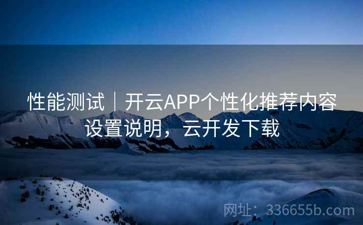 性能测试｜开云APP个性化推荐内容设置说明，云开发下载