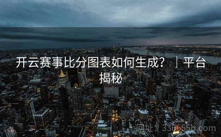 开云赛事比分图表如何生成？｜平台揭秘