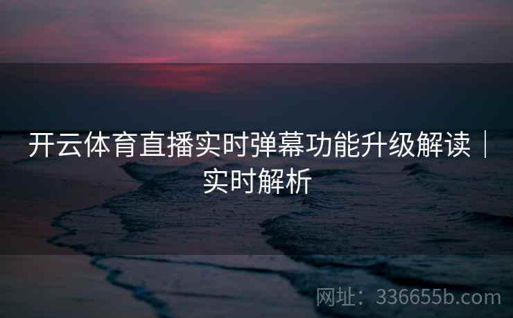 开云体育直播实时弹幕功能升级解读｜实时解析